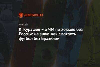 К. Курашёв – о ЧМ по хоккею без России: не знаю, как смотреть футбол без Бразилии