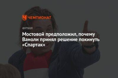Мостовой предположил, почему Ваноли принял решение покинуть «Спартак»