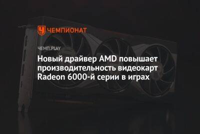 Новый драйвер AMD повышает производительность видеокарт Radeon 6000-й серии в играх - championat.com