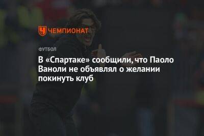 В «Спартаке» сообщили, что Паоло Ваноли не объявлял о желании покинуть клуб