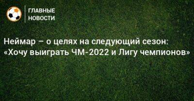 Неймар – о целях на следующий сезон: «Хочу выиграть ЧМ-2022 и Лигу чемпионов»
