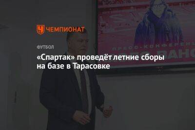 «Спартак» проведёт летние сборы на базе в Тарасовке