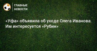 «Уфа» объявила об уходе Олега Иванова. Им интересуется «Рубин»