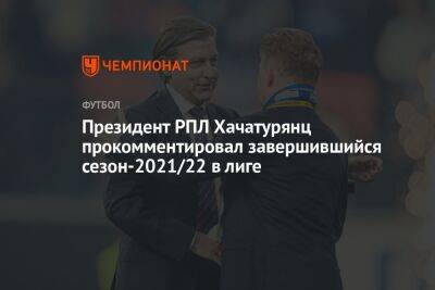 Президент РПЛ Хачатурянц прокомментировал завершившийся сезон-2021/22 в лиге
