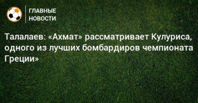 Талалаев: «Ахмат» рассматривает Кулуриса, одного из лучших бомбардиров чемпионата Греции»