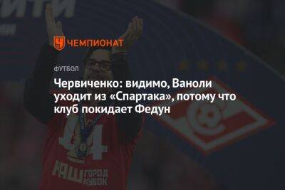 Червиченко: видимо, Ваноли уходит из «Спартака», потому что клуб покидает Федун