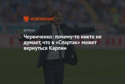 Червиченко: почему-то никто не думает, что в «Спартак» может вернуться Карпин