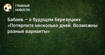 Бабаев – о будущем Березуцких: «Потерпите несколько дней. Возможны разные варианты»