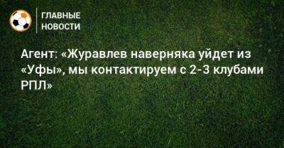 Агент: «Журавлев наверняка уйдет из «Уфы», мы контактируем с 2-3 клубами РПЛ»