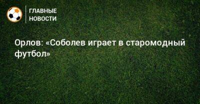 Орлов: «Соболев играет в старомодный футбол»