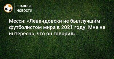 Месси: «Левандовски не был лучшим футболистом мира в 2021 году. Мне не интересно, что он говорил»