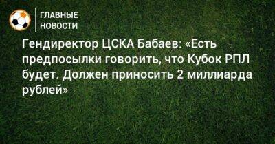Гендиректор ЦСКА Бабаев: «Есть предпосылки говорить, что Кубок РПЛ будет. Должен приносить 2 миллиарда рублей»