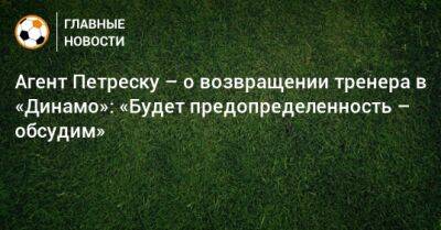 Агент Петреску – о возвращении тренера в «Динамо»: «Будет предопределенность – обсудим»