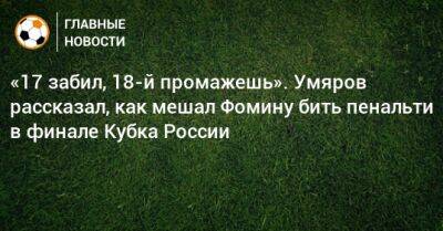 «17 забил, 18-й промажешь». Умяров рассказал, как мешал Фомину бить пенальти в финале Кубка России