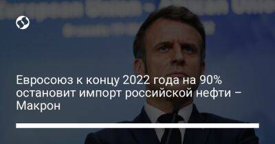 Евросоюз к концу 2022 года на 90% остановит импорт российской нефти – Макрон