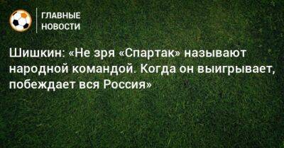 Шишкин: «Не зря «Спартак» называют народной командой. Когда он выигрывает, побеждает вся Россия»