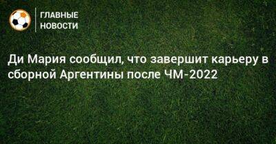 Ди Мария сообщил, что завершит карьеру в сборной Аргентины после ЧМ-2022