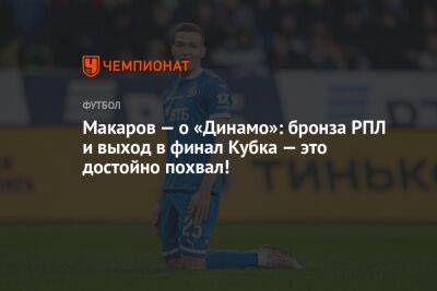 Макаров — о «Динамо»: бронза РПЛ и выход в финал Кубка — это достойно похвал!