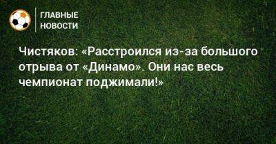 Чистяков: «Расстроился из-за большого отрыва от «Динамо». Они нас весь чемпионат поджимали!»