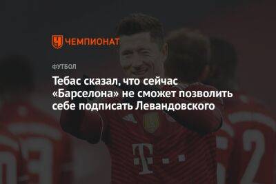 Тебас сказал, что сейчас «Барселона» не сможет позволить себе подписать Левандовского