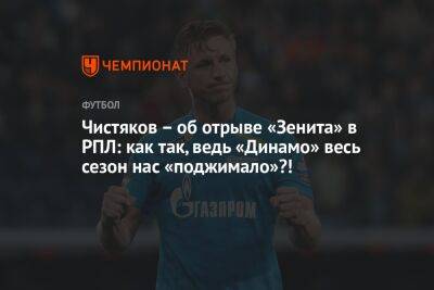 Чистяков – об отрыве «Зенита» в РПЛ: как так, ведь «Динамо» весь сезон нас «поджимало»?!