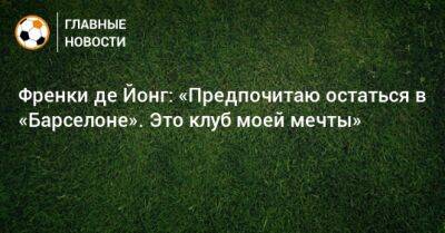 Френки де Йонг: «Предпочитаю остаться в «Барселоне». Это клуб моей мечты»