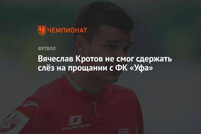 Вячеслав Кротов не смог сдержать слёз на прощании с ФК «Уфа»