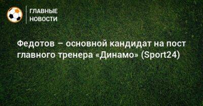 Федотов – основной кандидат на пост главного тренера «Динамо» (Sport24)