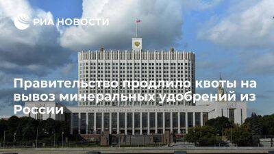 Правительство продлило до конца 2022 года квоты на вывоз минеральных удобрений из России