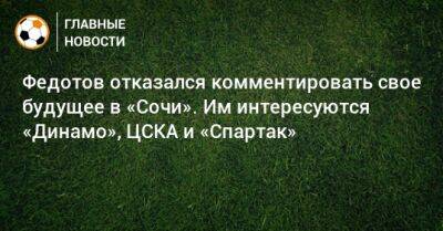 Федотов отказался комментировать свое будущее в «Сочи». Им интересуются «Динамо», ЦСКА и «Спартак»