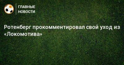 Ротенберг прокомментировал свой уход из «Локомотива»