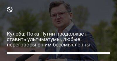 Кулеба: Пока Путин продолжает ставить ультиматумы, любые переговоры с ним бессмысленны