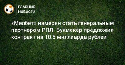 «Мелбет» намерен стать генеральным партнером РПЛ. Букмекер предложил контракт на 10,5 миллиарда рублей