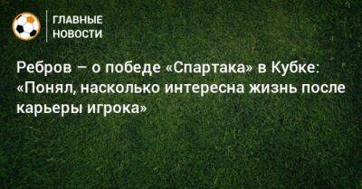 Ребров – о победе «Спартака» в Кубке: «Понял, насколько интересна жизнь после карьеры игрока»