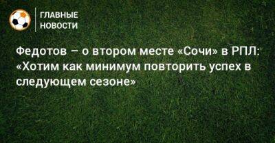 Федотов – о втором месте «Сочи» в РПЛ: «Хотим как минимум повторить успех в следующем сезоне»