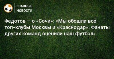 Федотов – о «Сочи»: «Мы обошли все топ-клубы Москвы и «Краснодар». Фанаты других команд оценили наш футбол»