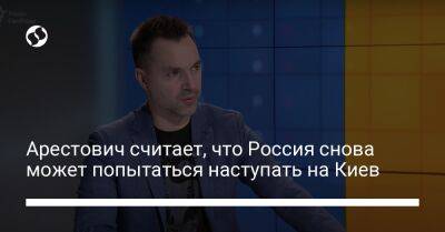 Арестович считает, что Россия снова может попытаться наступать на Киев