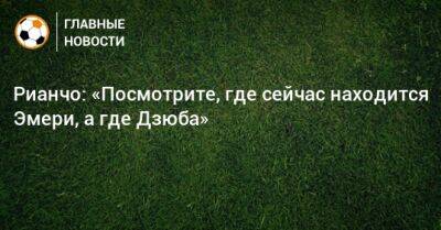 Рианчо: «Посмотрите, где сейчас находится Эмери, а где Дзюба»