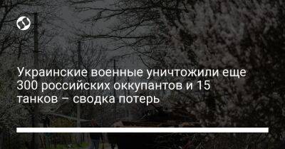 Украинские военные уничтожили еще 300 российских оккупантов и 15 танков – сводка потерь