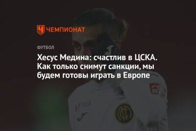 Хесус Медина: счастлив в ЦСКА. Как только снимут санкции, мы будем готовы играть в Европе