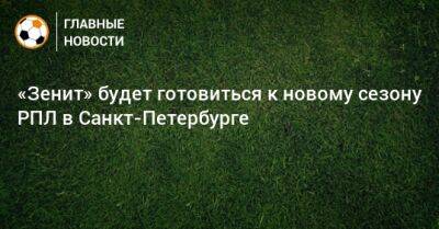 «Зенит» будет готовиться к новому сезону РПЛ в Санкт-Петербурге
