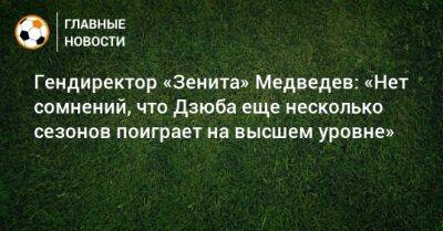 Гендиректор «Зенита» Медведев: «Нет сомнений, что Дзюба еще несколько сезонов поиграет на высшем уровне»