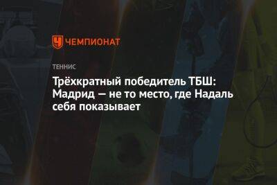 Трёхкратный победитель ТБШ: Мадрид — не то место, где Надаль себя показывает