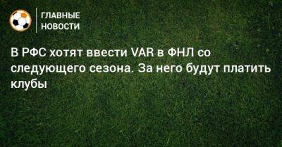 В РФС хотят ввести VAR в ФНЛ со следующего сезона. За него будут платить клубы