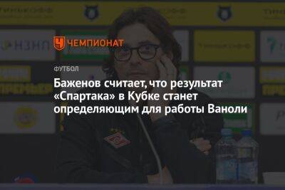 Баженов считает, что результат «Спартака» в Кубке станет определяющим для работы Ваноли