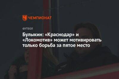 Булыкин: «Краснодар» и «Локомотив» может мотивировать только борьба за пятое место