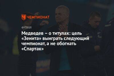 Медведев – о титулах: цель «Зенита» выиграть следующий чемпионат, а не обогнать «Спартак»