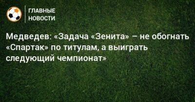 Медведев: «Задача «Зенита» – не обогнать «Спартак» по титулам, а выиграть следующий чемпионат»