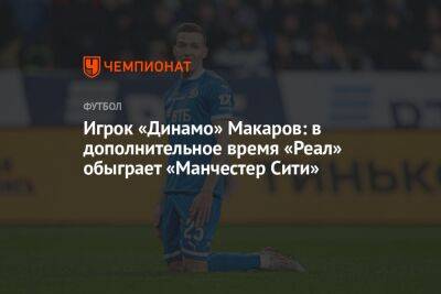 Игрок «Динамо» Макаров: в дополнительное время «Реал» обыграет «Манчестер Сити»
