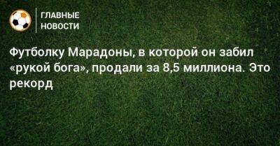 Диего Марадон - Футболку Марадоны, в которой он забил «рукой бога», продали за 8,5 миллиона. Это рекорд - bombardir.ru - Англия